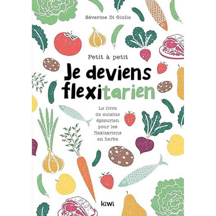 Petit à petit je deviens flexitarien: Le livre de cuisine épicurien, pour les flexitariens en herbe !